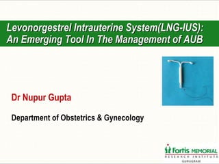 Dr Nupur Gupta
Department of Obstetrics & Gynecology
Levonorgestrel Intrauterine System(LNG-IUS):
An Emerging Tool In The Management of AUB
 
