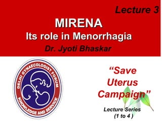 Lecture 3

MIRENA
Its role in Menorrhagia
Dr. Jyoti Bhaskar

“Save
Uterus
Campaign”
Lecture Series
(1 to 4 )

 