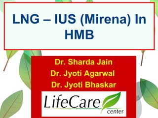LNG – IUS (Mirena) In
HMB
Dr. Sharda Jain
Dr. Jyoti Agarwal
Dr. Jyoti Bhaskar
 