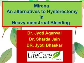 Mirena
An alternatives to Hysterectomy
in
Heavy menstrual Bleeding
Dr. Jyoti Agarwal
Dr. Sharda Jain
DR. Jyoti Bhaskar
 