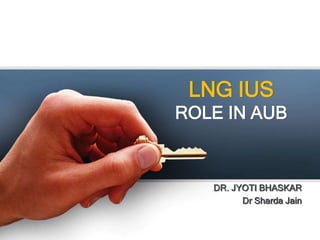 LNG IUS
ROLE IN AUB
DR. JYOTI BHASKAR
Dr Sharda Jain
 