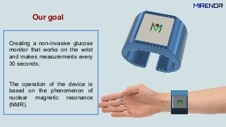 Our goal
Creating a non-invasive glucose
monitor that works on the wrist
and makes measurements every
30 seconds.
The oper...