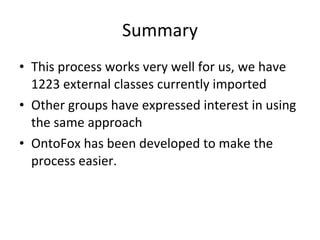Summary This process works very well for us, we have 1223 external classes currently imported Other groups have expressed interest in using the same approach OntoFox has been developed to make the process easier. 