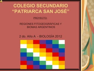 COLEGIO SECUNDARIO
“PATRIARCA SAN JOSÉ”
PROYECTO:
REGIONES FITOGEOGRÁFICAS Y
BIOMAS ARGENTINOS
2 do. Año A - BIOLOGÍA 2012
 