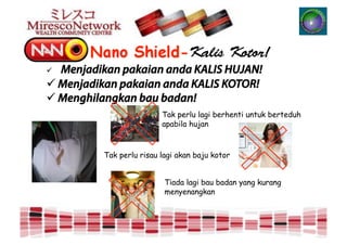 " Menjadikan pakaian anda KALIS HUJAN!
" Menjadikan pakaian anda KALIS KOTOR!
" Menghilangkan bau badan!
                          Tak perlu lagi berhenti untuk berteduh
                          apabila hujan



          Tak perlu risau lagi akan baju kotor


                           Tiada lagi bau badan yang kurang
                           menyenangkan
 