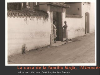 L a c a s a de la fa m ilia M a jó , l‘A lm ac é n
a l ca r r e r H e r n á n Co r t é s , d e le s Ca s e s
 