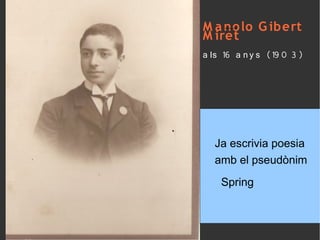 M
  m
M a no lo G ibert
  m
  a
M iret
a ls 16 a n y s (19 0 3)




            Ja escrivia
  Ja escrivia poesia
       poesia amb el
  amb el pseudònim
       pseudònim de
   Spring     S P R ING
 
