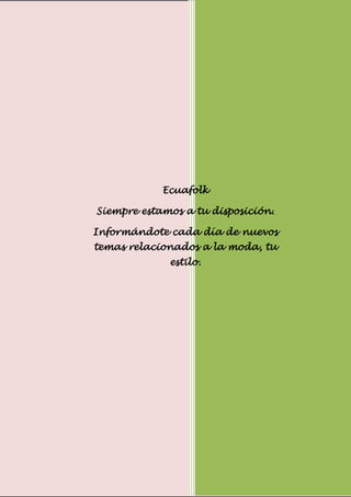 Folklore Ecuatoriano




            Ecuafolk

Siempre estamos a tu disposición.

Informándote cada día de nuevos
temas relacionados a la moda, tu
              estilo.




                                    18
 