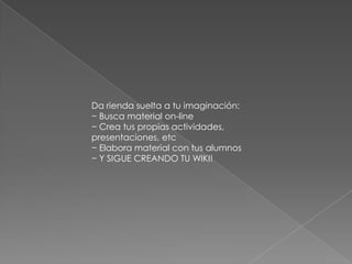 Da rienda suelta a tu imaginación:
− Busca material on-line
− Crea tus propias actividades,
presentaciones, etc
− Elabora material con tus alumnos
− Y SIGUE CREANDO TU WIKI!
 