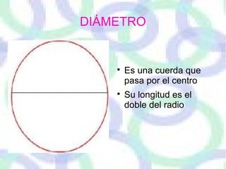 DIÁMETRO

Es una cuerda que
pasa por el centro

Su longitud es el
doble del radio
 