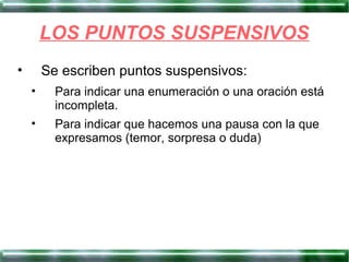 LOS PUNTOS SUSPENSIVOS
• Se escriben puntos suspensivos:
• Para indicar una enumeración o una oración está
incompleta.
• Para indicar que hacemos una pausa con la que
expresamos (temor, sorpresa o duda)
 