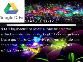 GOOGLE DRIVE
Es el lugar donde se accede a todos tus archivos,
incluidos los documentos de Google Docs y los archivos
locales que Utiliza Google Drive para guardar todo tipo
de archivos, incluidos documentos, presentaciones,
música, fotos y vídeos.
.