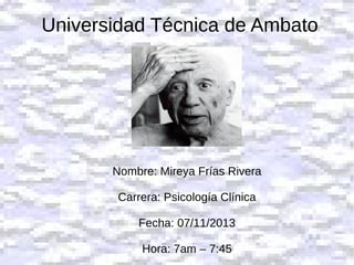 Universidad Técnica de Ambato

Nombre: Mireya Frías Rivera
Carrera: Psicología Clínica
Fecha: 07/11/2013
Hora: 7am – 7:45

 
