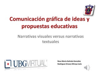 Comunicación gráfica de ideas y
propuestas educativas
Narrativas visuales versus narrativas
textuales
Rosa María Galindo González
Rodríguez Orozco Mireya Isela
 