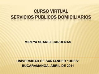 CURSO VIRTUALSERVICIOS PUBLICOS DOMICILIARIOS MIREYA SUAREZ CARDENAS UNIVERSIDAD DE SANTANDER “UDES” BUCARAMANGA, ABRIL DE 2011 