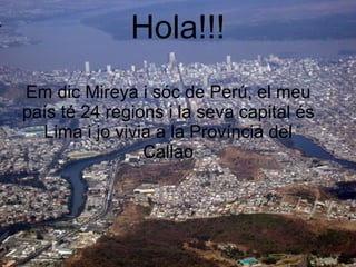 Hola!!! Em dic Mireya i sóc de Perú, el meu país té 24 regions i la seva capital és Lima i jo vivia a la Província del Callao 