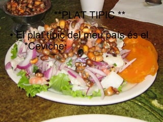 **PLAT TIPIC ** El plat típic del meu país és el  *Ceviche * 