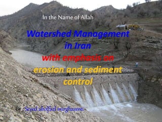 In the Name of Allah
Watershed Management
in Iran
with emphasis on
erosion and sediment
control
By : Seyed abolfazl mirghasemi
 