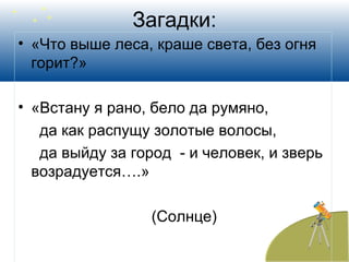 Загадки:
• «Что выше леса, краше света, без огня
горит?»
• «Встану я рано, бело да румяно,
да как распущу золотые волосы,
да выйду за город - и человек, и зверь
возрадуется….»
(Солнце)
 