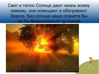 Свет и тепло Солнца дают жизнь всему
живому, они освещают и обогревают
Землю. Без солнца наша планета бы-
ла бы безжизненной пустыней.
 