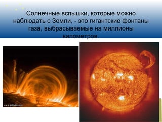Солнечные вспышки, которые можно
наблюдать с Земли, - это гигантские фонтаны
газа, выбрасываемые на миллионы
километров.
 