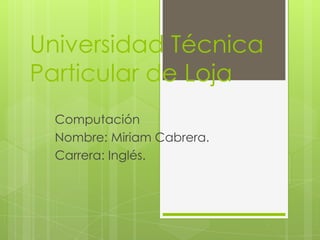 Universidad Técnica
Particular de Loja
  Computación
  Nombre: Miriam Cabrera.
  Carrera: Inglés.
 