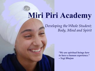 Miri Piri Academy Developing the Whole Student; Body, Mind and Spirit “ We are spiritual beings here to have a human experience.” – Yogi Bhajan 