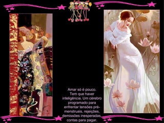 Amar só é pouco. Tem que haver inteligência. Um cérebro programado para enfrentar tensões pré-menstruais, rejeições, demissões inesperadas, contas para pagar. 