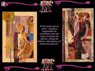 Entre casais que se unem , visando à longevidade do matrimônio, tem que haver um pouco de silêncio, amigos de infância, vida própria, um tempo pra cada um.  
