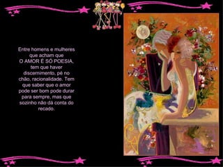 Entre homens e mulheres que acham que O AMOR É SÓ POESIA, tem que haver discernimento, pé no chão, racionalidade. Tem que saber que o amor pode ser bom pode durar para sempre, mas que sozinho não dá conta do recado. 