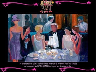A diferença é que, como entre marido e mulher não há laços de sangue, A SEDUÇÃO tem que ser ininterrupta... 