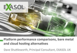 Pla$orm 
performance 
comparisons, 
bare 
metal 
and 
cloud 
hos6ng 
alterna6ves 
Dave 
Shu4leworth, 
Principal 
Consultant, 
EXASOL 
UK 
© 
2014 
EXASOL 
AG 
 