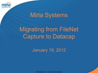 Miria Systems

Migrating from FileNet
 Capture to Datacap

    January 19, 2012



      Miria Systems, Inc. Confidential Information
 