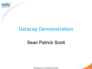 Datacap Demonstration

   Sean Patrick Scott




                                                     24
      Miria Systems, Inc. Confidential Information
 