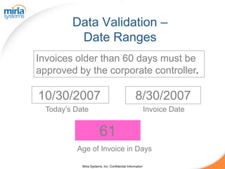 Data Validation –
          Date Ranges
Invoices older than 60 days must be
approved by the corporate controller.

10/30/2007                                        8/30/2007
  Today’s Date                                             Invoice Date


                        61
          Age of Invoice in Days

            Miria Systems, Inc. Confidential Information
 
