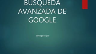 BÚSQUEDA
AVANZADA DE
GOOGLE
Santiago Burgasi
 
