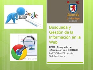 Búsqueda y
Gestión de la
Información en la
Web
TEMA: Busqueda de
información con GOOGLE
PARTICIPANTE: Nicole
Ordoñez Huerta
 