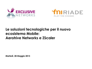 Le soluzioni tecnologiche per il nuovo
ecosistema Mobile:
Aerohive Networks e ZScaler
Martedì, 28 Maggio 2013
 