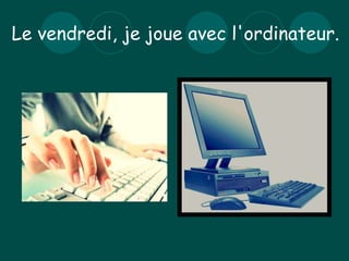 L e vendredi ,  je joue  avec  l'ordinateur . 