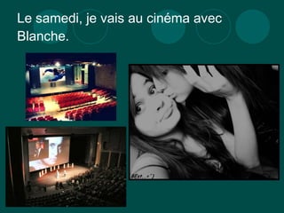 Le s amedi, je  vais  au cinéma avec Blanche . 