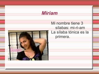 Miriam Mi nombre tiene 3 sílabas: mi-ri-am La sílaba tónica es la primera. 