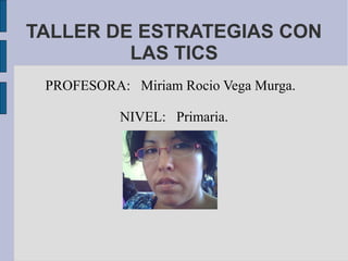 TALLER DE ESTRATEGIAS CON
         LAS TICS
 PROFESORA: Miriam Rocio Vega Murga.

           NIVEL: Primaria.
 