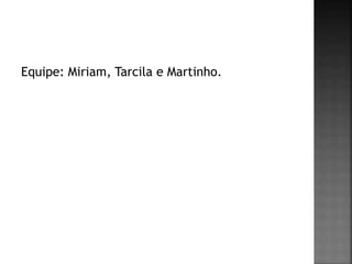 Equipe: Miriam, Tarcila e Martinho. 
