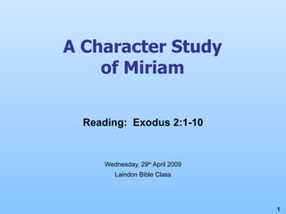 A Character Study of Miriam Wednesday, 29 th  April 2009 Laindon Bible Class Reading:  Exodus 2:1-10 