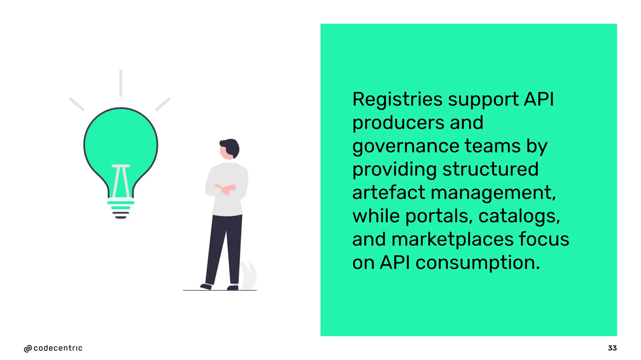 33
Registries support API
producers and
governance teams by
providing structured
artefact management,
while portals, catalogs,
and marketplaces focus
on API consumption.
 