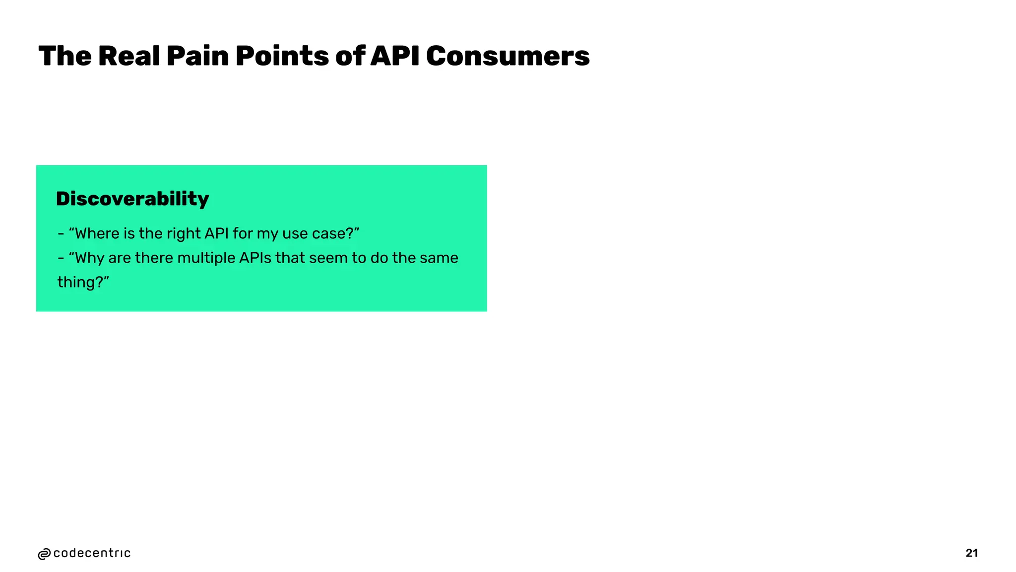 - “Where is the right API for my use case?”
- “Why are there multiple APIs that seem to do the same
thing?”
Discoverability
9
The Real Pain Points of API Consumers
21
 
