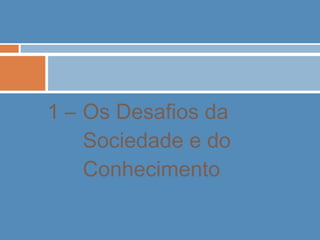 1 – Os Desafios da
Sociedade e do
Conhecimento
 
