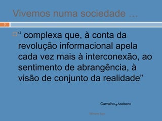 Miriam Aço
3
 “ complexa que, à conta da
revolução informacional apela
cada vez mais à interconexão, ao
sentimento de abrangência, à
visão de conjunto da realidade”
Carvalho,Adalberto
Vivemos numa sociedade …
 