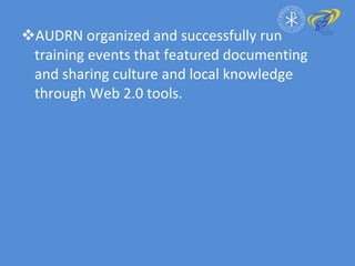 AUDRN organized and successfully run training events that featured documenting and sharing culture and local knowledge through Web 2.0 tools. 