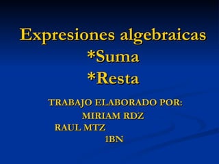 Expresiones algebraicas *Suma *Resta   TRABAJO ELABORADO POR: MIRIAM RDZ RAUL MTZ   1BN 